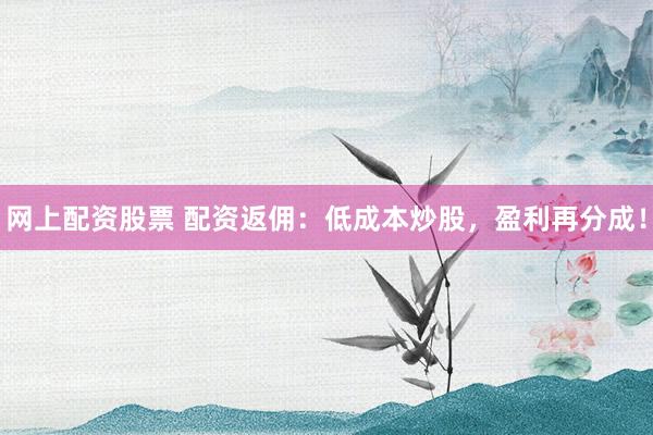 网上配资股票 配资返佣：低成本炒股，盈利再分成！