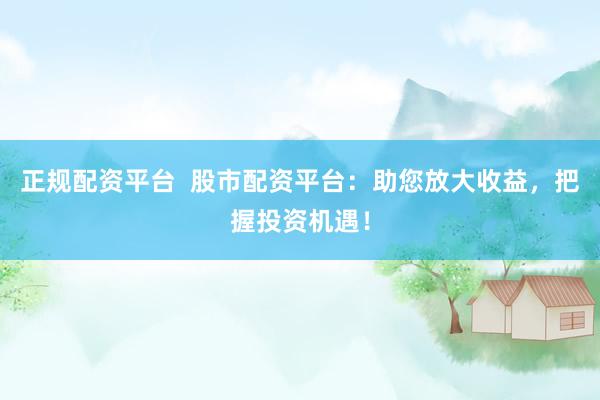 正规配资平台  股市配资平台：助您放大收益，把握投资机遇！