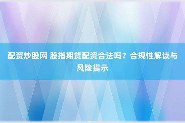 配资炒股网 股指期货配资合法吗？合规性解读与风险提示