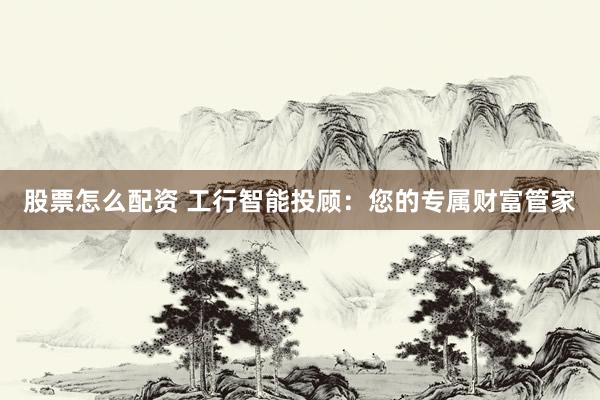 股票怎么配资 工行智能投顾：您的专属财富管家