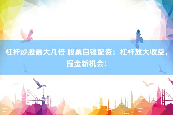 杠杆炒股最大几倍 股票白银配资：杠杆放大收益，掘金新机会！