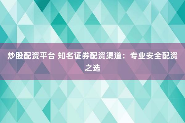 炒股配资平台 知名证券配资渠道：专业安全配资之选