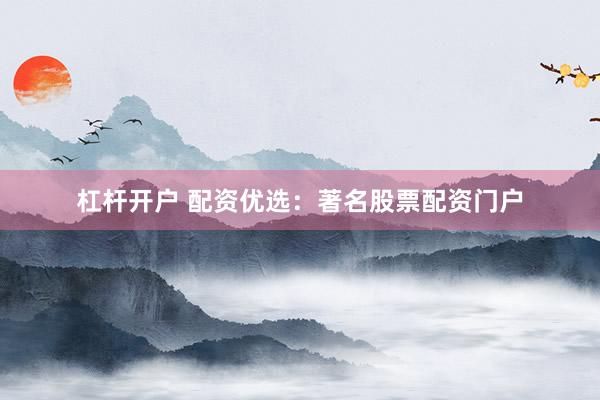 杠杆开户 配资优选：著名股票配资门户