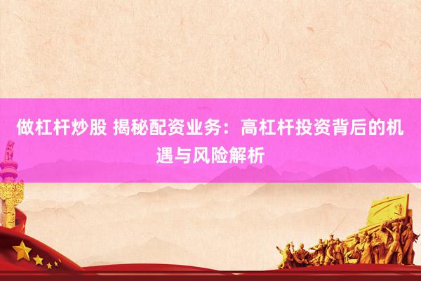 做杠杆炒股 揭秘配资业务：高杠杆投资背后的机遇与风险解析
