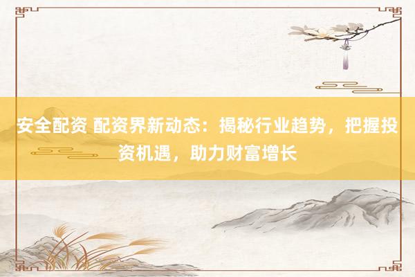 安全配资 配资界新动态：揭秘行业趋势，把握投资机遇，助力财富增长