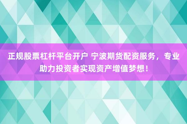 正规股票杠杆平台开户 宁波期货配资服务,专业助力投资者实现资产增值梦想!