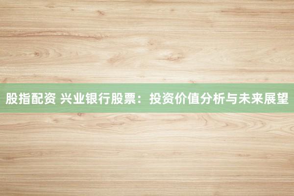 股指配资 兴业银行股票：投资价值分析与未来展望