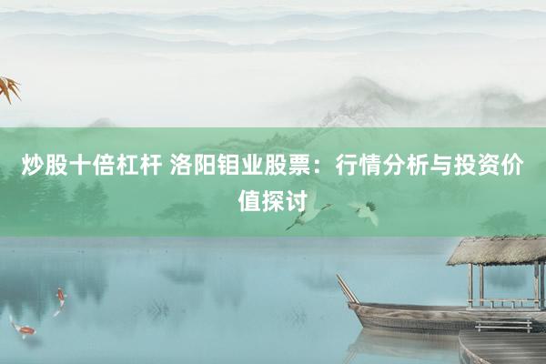 炒股十倍杠杆 洛阳钼业股票：行情分析与投资价值探讨