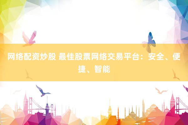 网络配资炒股 最佳股票网络交易平台：安全、便捷、智能