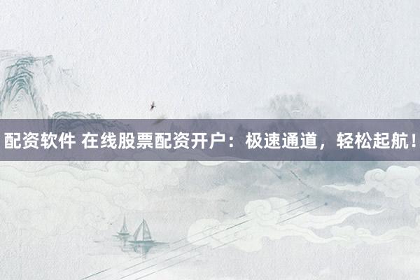 配资软件 在线股票配资开户：极速通道，轻松起航！