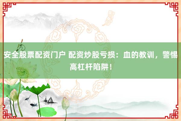 安全股票配资门户 配资炒股亏损:血的教训,警惕高杠杆陷阱!