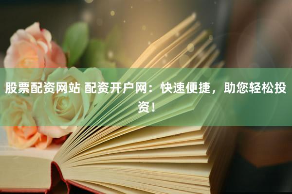 股票配资网站 配资开户网：快速便捷，助您轻松投资！