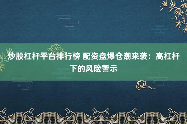 炒股杠杆平台排行榜 配资盘爆仓潮来袭：高杠杆下的风险警示