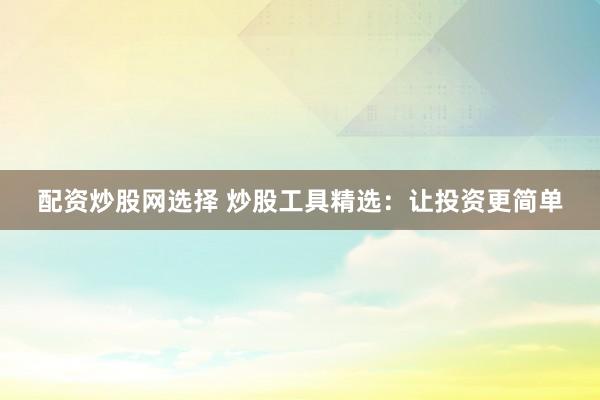 配资炒股网选择 炒股工具精选：让投资更简单