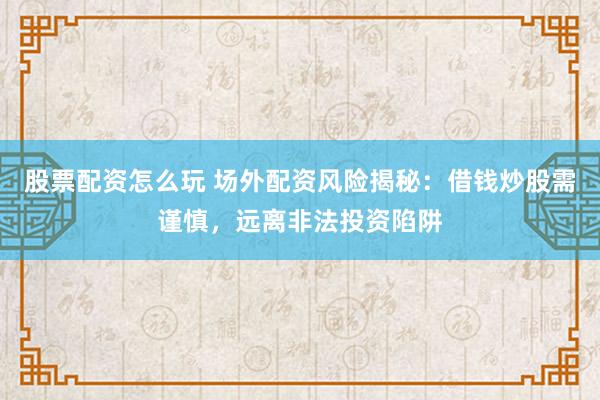 股票配资怎么玩 场外配资风险揭秘：借钱炒股需谨慎，远离非法投资陷阱