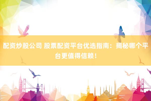 配资炒股公司 股票配资平台优选指南：揭秘哪个平台更值得信赖！