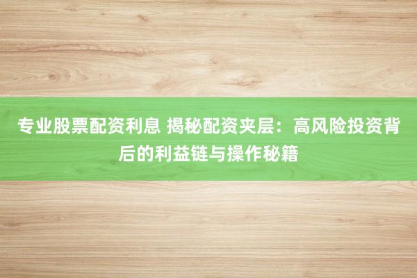 专业股票配资利息 揭秘配资夹层:高风险投资背后的利益链与操作秘籍
