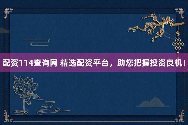 配资114查询网 精选配资平台，助您把握投资良机！