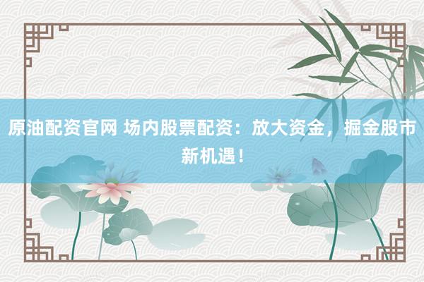 原油配资官网 场内股票配资：放大资金，掘金股市新机遇！