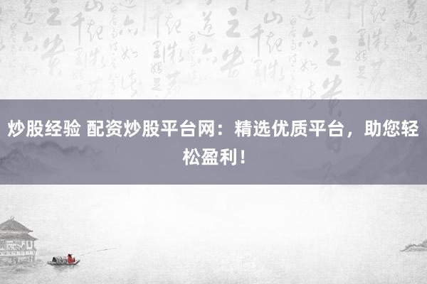 炒股经验 配资炒股平台网：精选优质平台，助您轻松盈利！