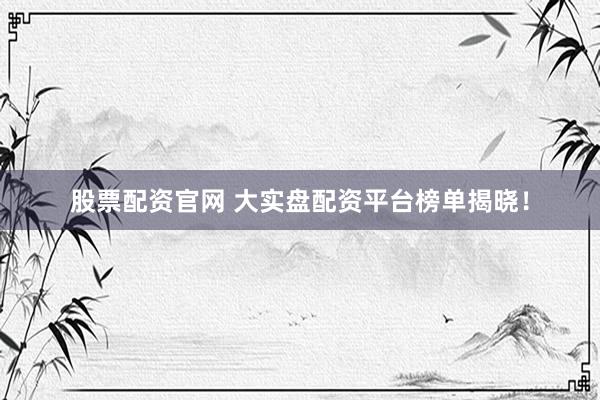 股票配资官网 大实盘配资平台榜单揭晓！