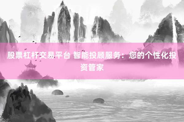 股票杠杆交易平台 智能投顾服务：您的个性化投资管家