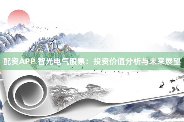 配资APP 智光电气股票：投资价值分析与未来展望