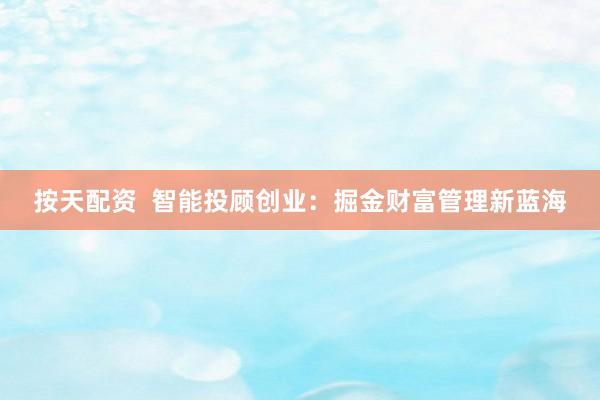 按天配资  智能投顾创业：掘金财富管理新蓝海