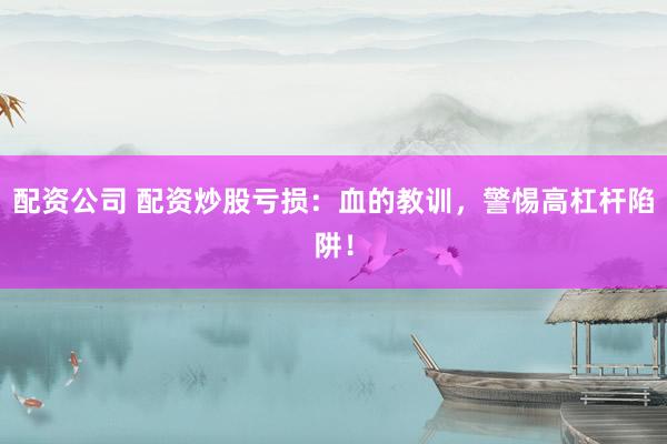 配资公司 配资炒股亏损：血的教训，警惕高杠杆陷阱！