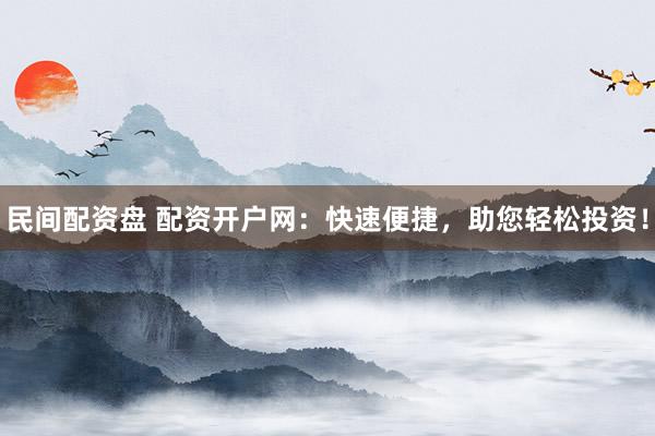 民间配资盘 配资开户网：快速便捷，助您轻松投资！