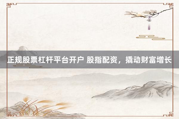 正规股票杠杆平台开户 股指配资，撬动财富增长