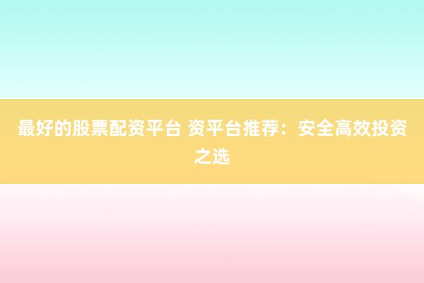 最好的股票配资平台 资平台推荐：安全高效投资之选