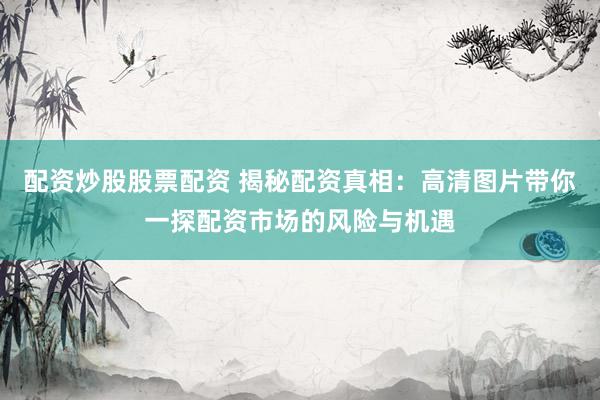 配资炒股股票配资 揭秘配资真相:高清图片带你一探配资市场的风险与机遇