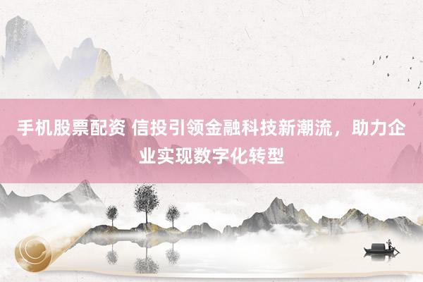 手机股票配资 信投引领金融科技新潮流,助力企业实现数字化转型