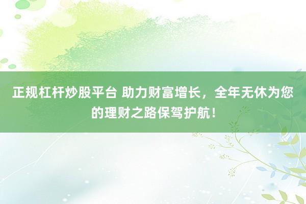 正规杠杆炒股平台 助力财富增长,全年无休为您的理财之路保驾护航!