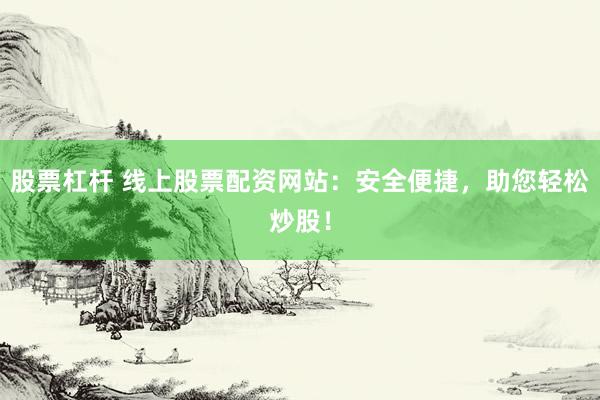 股票杠杆 线上股票配资网站:安全便捷,助您轻松炒股!