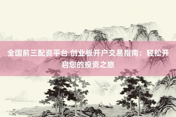 全国前三配资平台 创业板开户交易指南:轻松开启您的投资之旅