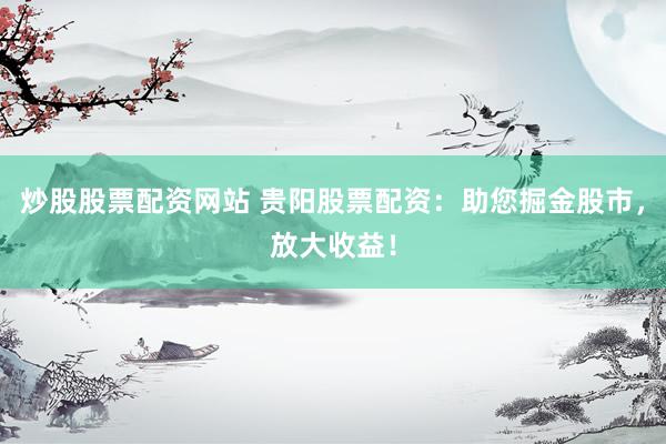 炒股股票配资网站 贵阳股票配资:助您掘金股市,放大收益!