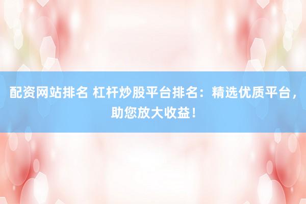 配资网站排名 杠杆炒股平台排名：精选优质平台，助您放大收益！