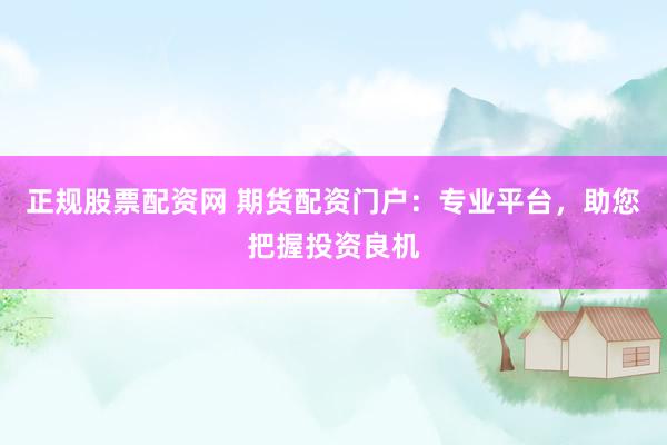 正规股票配资网 期货配资门户：专业平台，助您把握投资良机