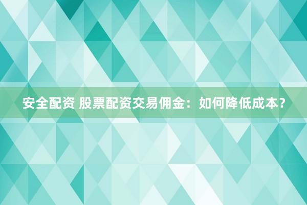 安全配资 股票配资交易佣金：如何降低成本？