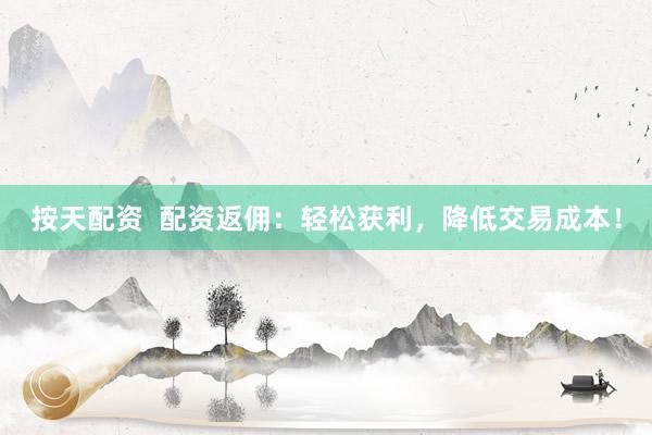 按天配资  配资返佣：轻松获利，降低交易成本！