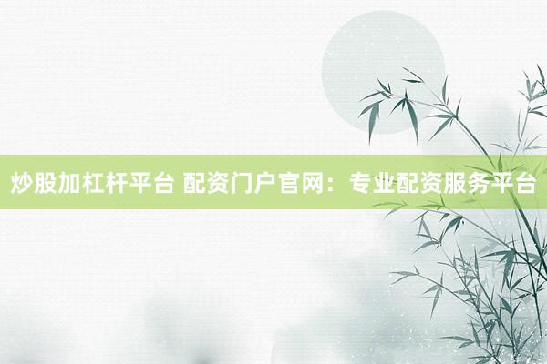 炒股加杠杆平台 配资门户官网：专业配资服务平台