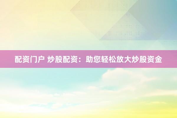配资门户 炒股配资：助您轻松放大炒股资金