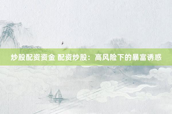 炒股配资资金 配资炒股：高风险下的暴富诱惑