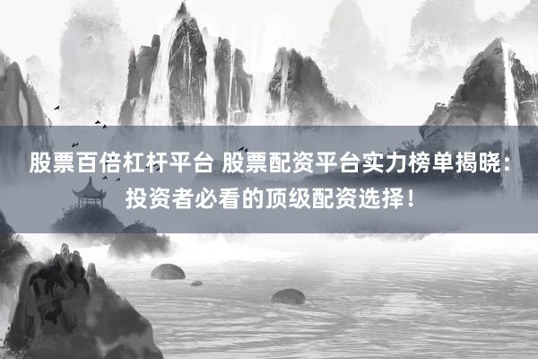 股票百倍杠杆平台 股票配资平台实力榜单揭晓：投资者必看的顶级配资选择！