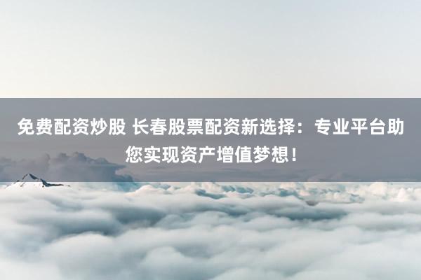 免费配资炒股 长春股票配资新选择：专业平台助您实现资产增值梦想！