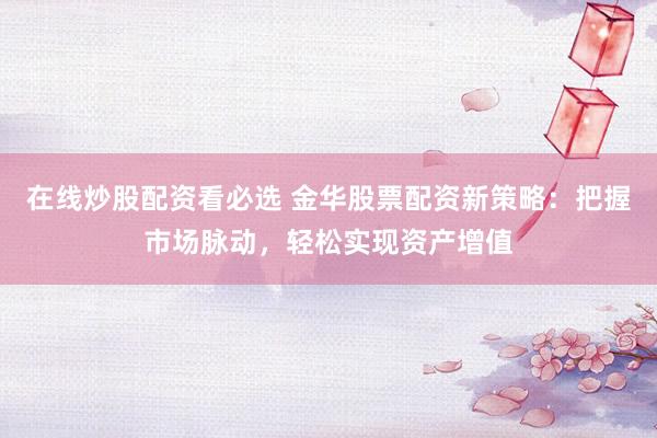 在线炒股配资看必选 金华股票配资新策略：把握市场脉动，轻松实现资产增值