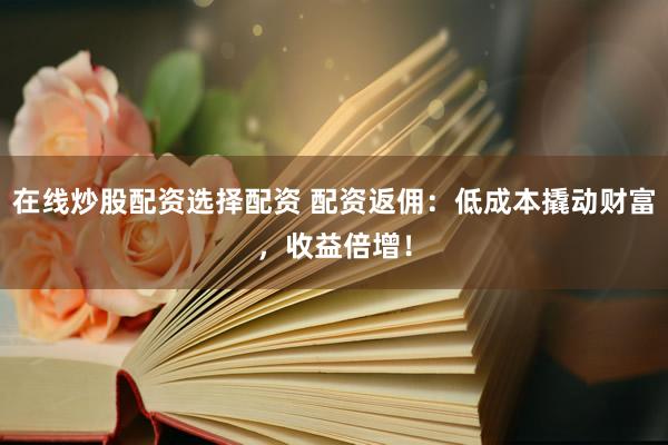 在线炒股配资选择配资 配资返佣：低成本撬动财富，收益倍增！