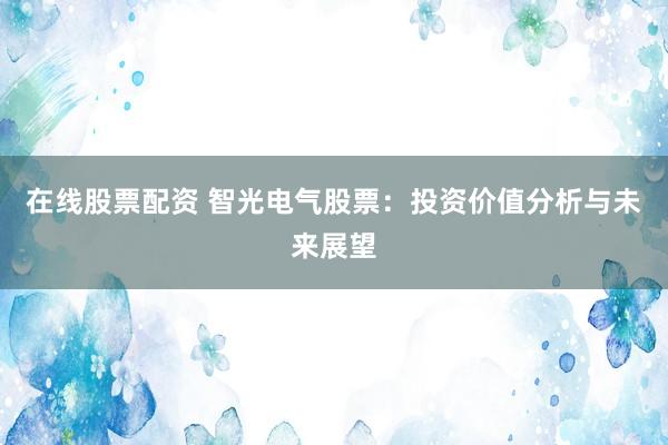 在线股票配资 智光电气股票：投资价值分析与未来展望